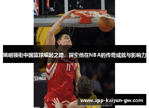 姚明领衔中国篮球崛起之路，探索他在NBA的传奇成就与影响力